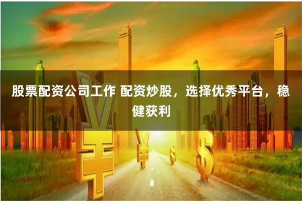 股票配资公司工作 配资炒股，选择优秀平台，稳健获利