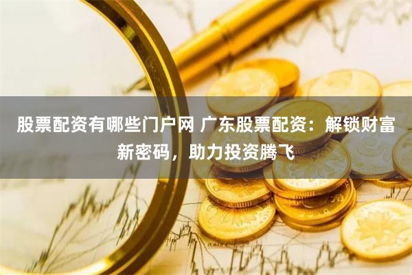 股票配资有哪些门户网 广东股票配资：解锁财富新密码，助力投资腾飞