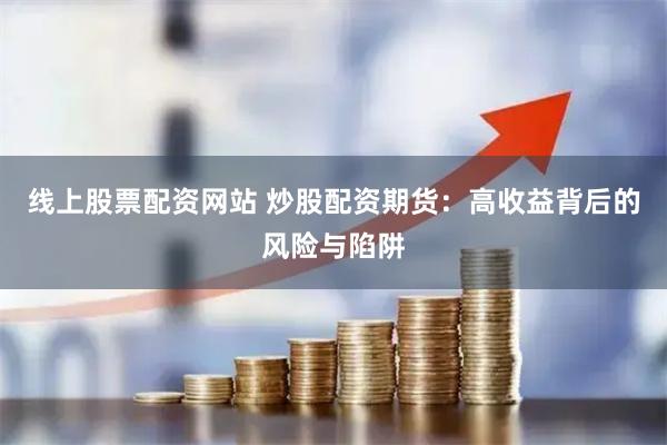 线上股票配资网站 炒股配资期货：高收益背后的风险与陷阱