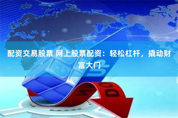 配资交易股票 网上股票配资：轻松杠杆，撬动财富大门