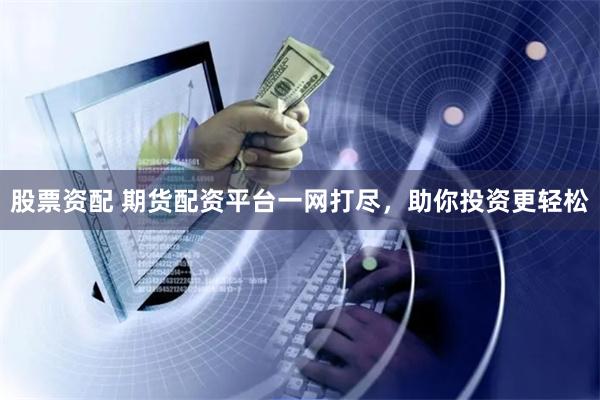 股票资配 期货配资平台一网打尽，助你投资更轻松