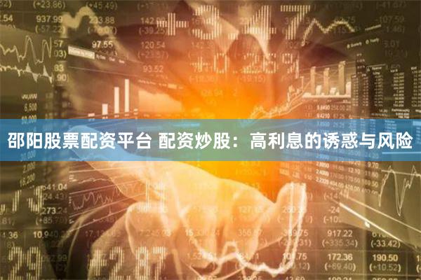 邵阳股票配资平台 配资炒股：高利息的诱惑与风险