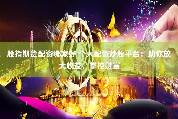 股指期货配资哪家好 个人配资炒股平台：助你放大收益，掌控财富
