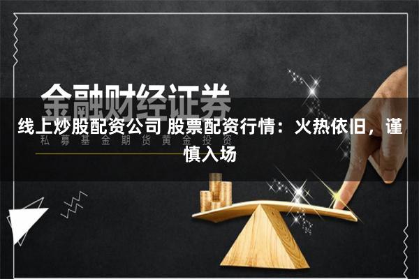 线上炒股配资公司 股票配资行情：火热依旧，谨慎入场
