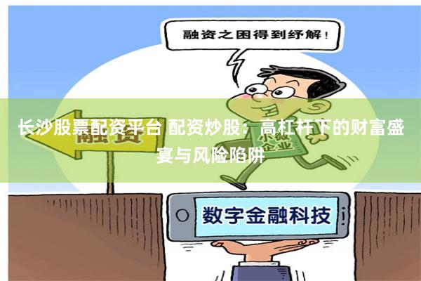 长沙股票配资平台 配资炒股：高杠杆下的财富盛宴与风险陷阱