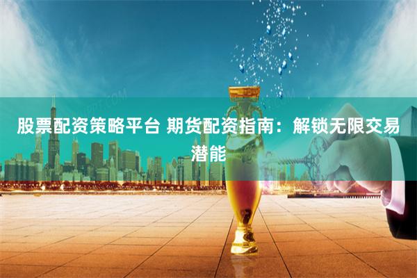 股票配资策略平台 期货配资指南：解锁无限交易潜能