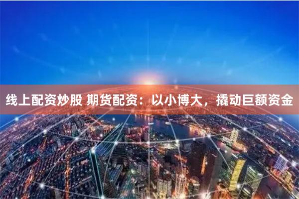 线上配资炒股 期货配资：以小博大，撬动巨额资金