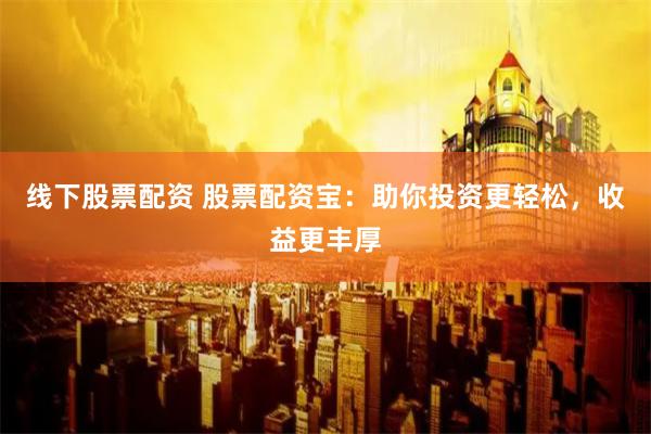 线下股票配资 股票配资宝：助你投资更轻松，收益更丰厚
