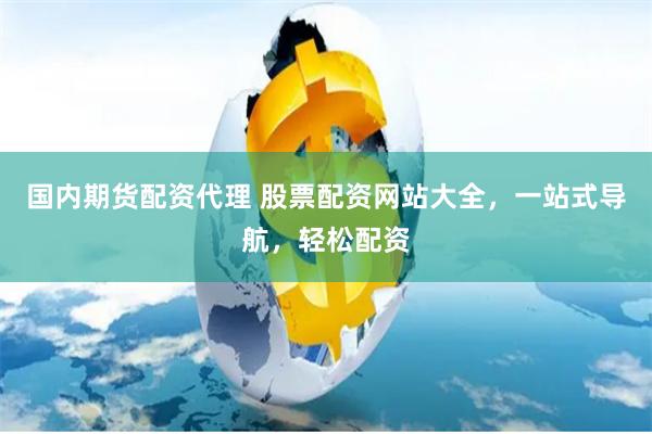 国内期货配资代理 股票配资网站大全，一站式导航，轻松配资