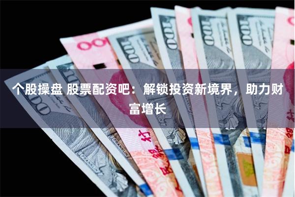 个股操盘 股票配资吧：解锁投资新境界，助力财富增长