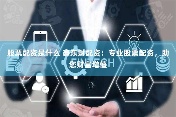 股票配资是什么 鑫东财配资：专业股票配资，助您财富增值