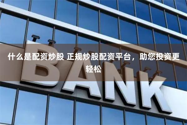 什么是配资炒股 正规炒股配资平台，助您投资更轻松