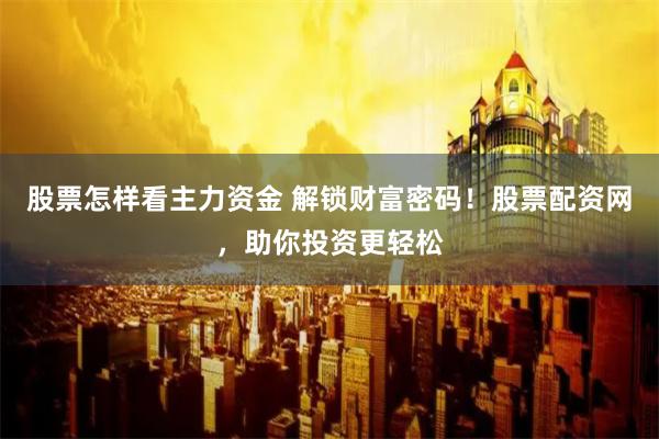 股票怎样看主力资金 解锁财富密码！股票配资网，助你投资更轻松