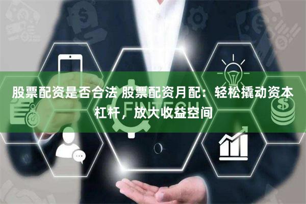 股票配资是否合法 股票配资月配：轻松撬动资本杠杆，放大收益空间