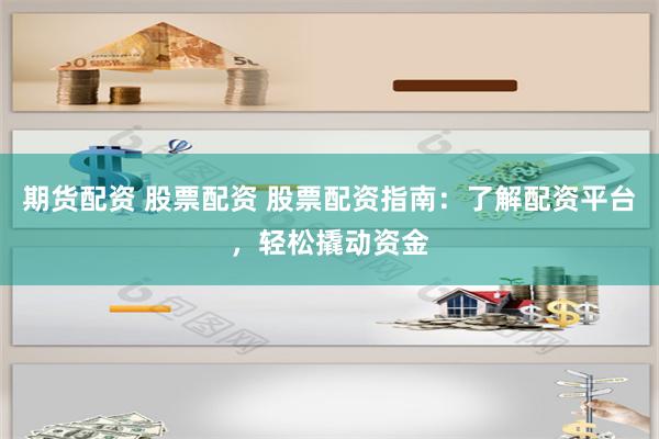 期货配资 股票配资 股票配资指南：了解配资平台，轻松撬动资金