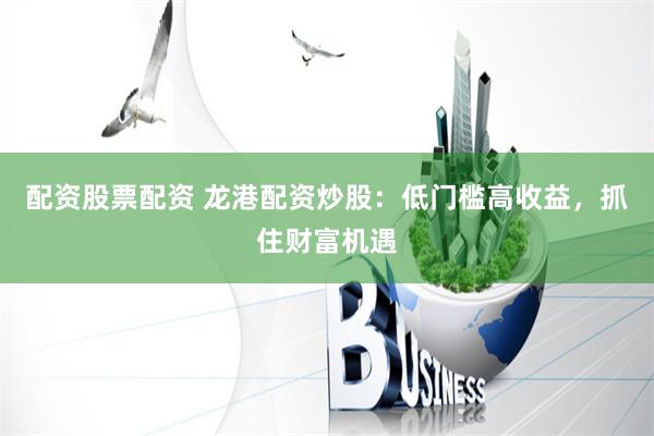 配资股票配资 龙港配资炒股：低门槛高收益，抓住财富机遇