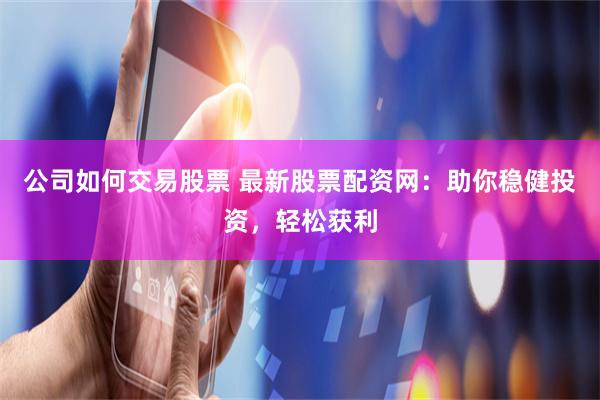 公司如何交易股票 最新股票配资网：助你稳健投资，轻松获利