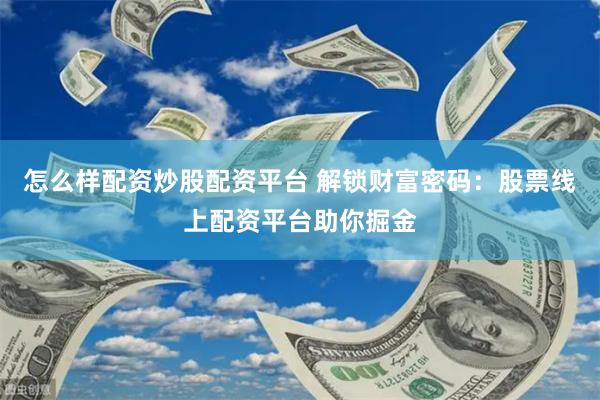 怎么样配资炒股配资平台 解锁财富密码：股票线上配资平台助你掘金