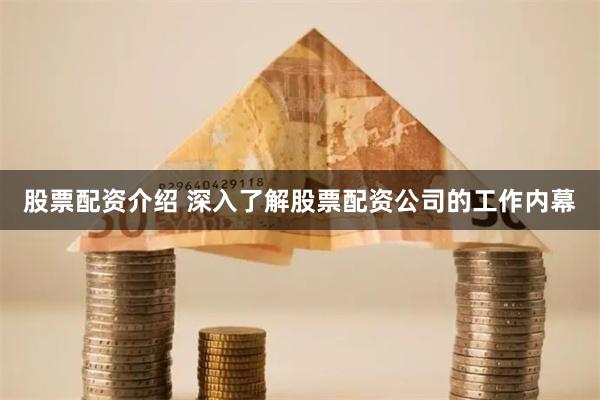 股票配资介绍 深入了解股票配资公司的工作内幕