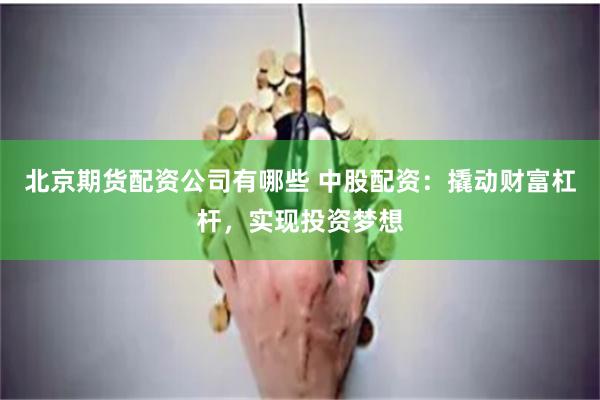 北京期货配资公司有哪些 中股配资：撬动财富杠杆，实现投资梦想