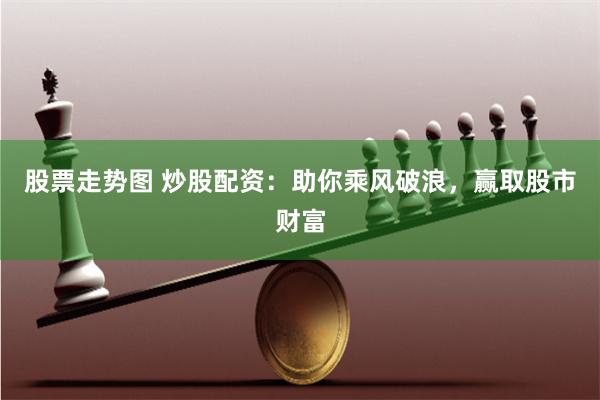 股票走势图 炒股配资：助你乘风破浪，赢取股市财富