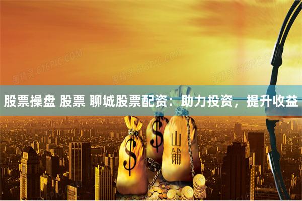 股票操盘 股票 聊城股票配资：助力投资，提升收益