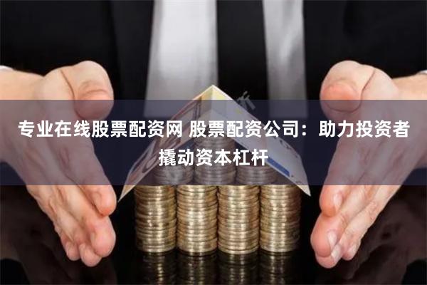 专业在线股票配资网 股票配资公司：助力投资者撬动资本杠杆