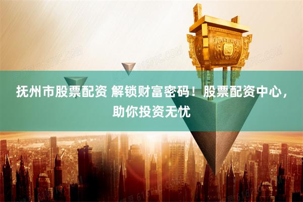 抚州市股票配资 解锁财富密码！股票配资中心，助你投资无忧