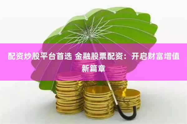 配资炒股平台首选 金融股票配资：开启财富增值新篇章