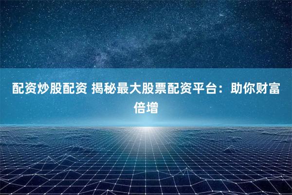 配资炒股配资 揭秘最大股票配资平台：助你财富倍增