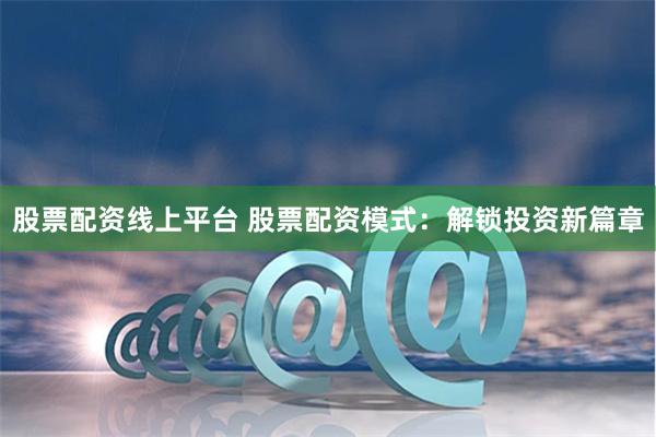 股票配资线上平台 股票配资模式：解锁投资新篇章
