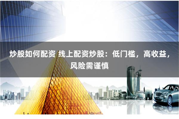 炒股如何配资 线上配资炒股：低门槛，高收益，风险需谨慎