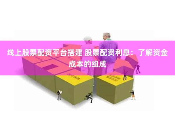 线上股票配资平台搭建 股票配资利息：了解资金成本的组成