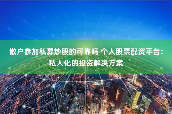 散户参加私募炒股的可靠吗 个人股票配资平台：私人化的投资解决方案
