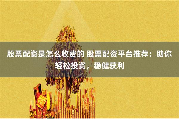 股票配资是怎么收费的 股票配资平台推荐：助你轻松投资，稳健获利