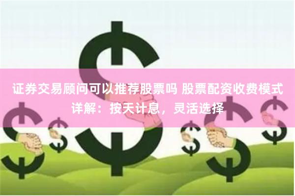 证券交易顾问可以推荐股票吗 股票配资收费模式详解：按天计息，灵活选择