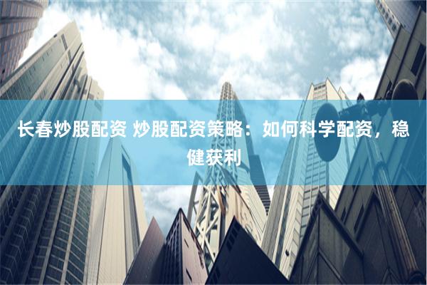 长春炒股配资 炒股配资策略：如何科学配资，稳健获利