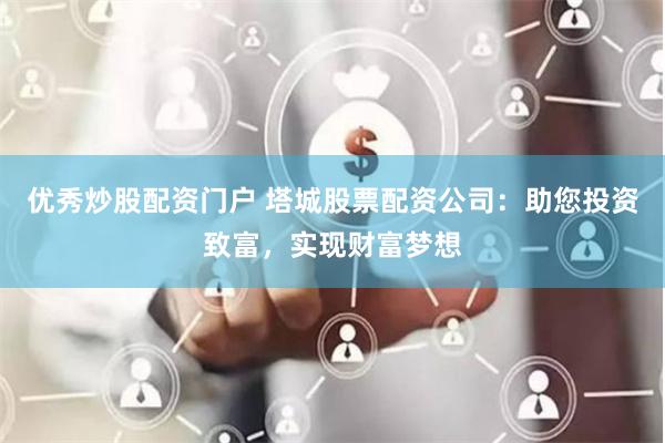 优秀炒股配资门户 塔城股票配资公司：助您投资致富，实现财富梦想