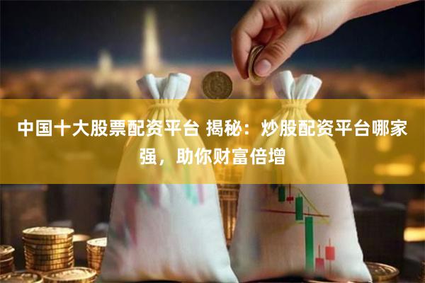中国十大股票配资平台 揭秘：炒股配资平台哪家强，助你财富倍增