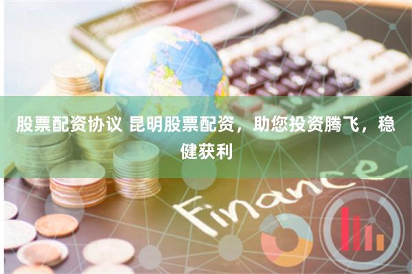 股票配资协议 昆明股票配资，助您投资腾飞，稳健获利