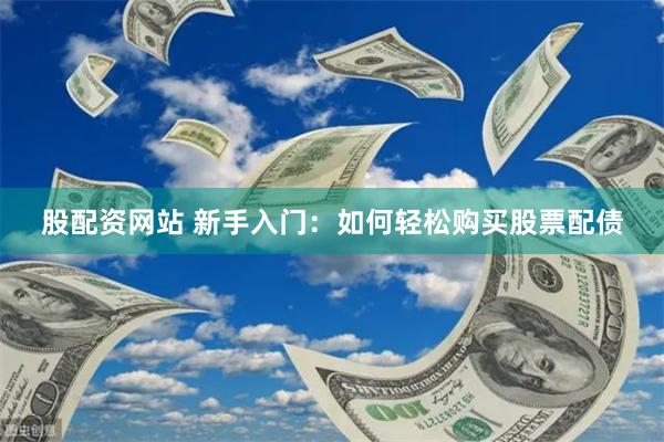 股配资网站 新手入门：如何轻松购买股票配债