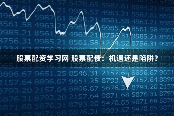 股票配资学习网 股票配债：机遇还是陷阱？