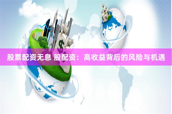 股票配资无息 股配资：高收益背后的风险与机遇