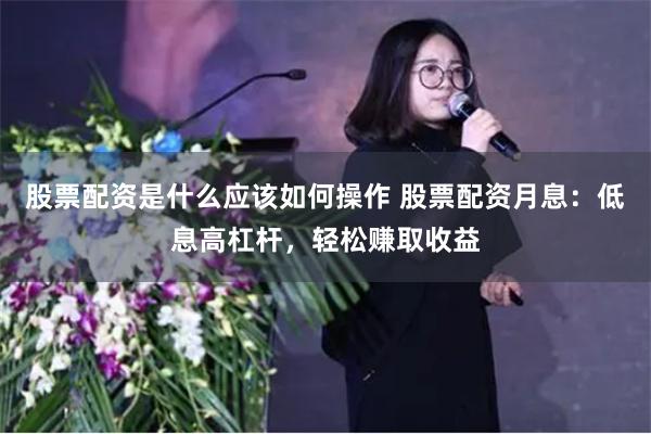 股票配资是什么应该如何操作 股票配资月息：低息高杠杆，轻松赚取收益