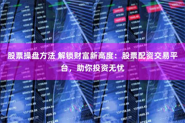 股票操盘方法 解锁财富新高度：股票配资交易平台，助你投资无忧