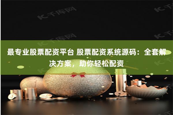 最专业股票配资平台 股票配资系统源码：全套解决方案，助你轻松配资