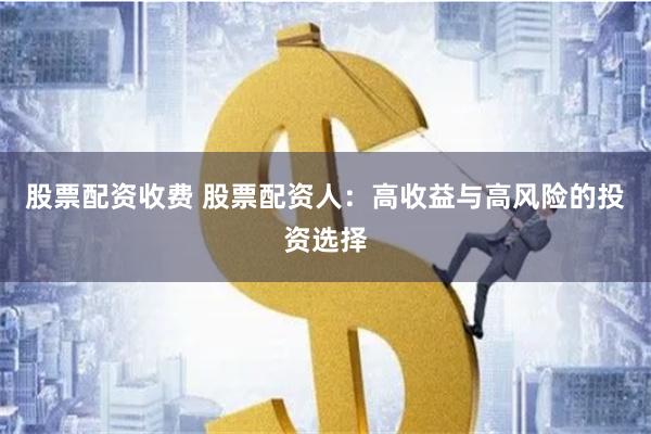 股票配资收费 股票配资人：高收益与高风险的投资选择