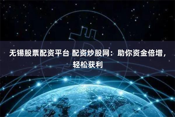 无锡股票配资平台 配资炒股网：助你资金倍增，轻松获利