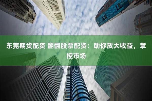 东莞期货配资 翻翻股票配资:助你放大收益,掌控市场