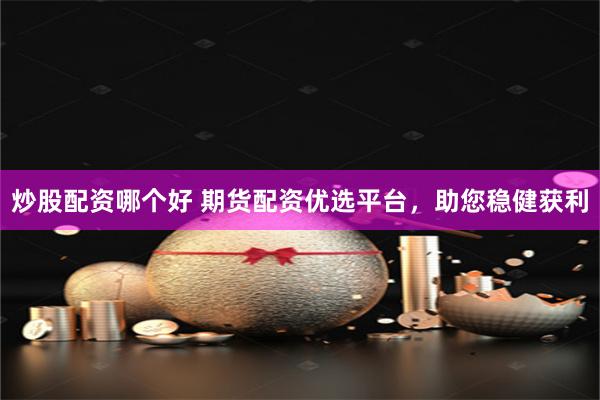 炒股配资哪个好 期货配资优选平台,助您稳健获利